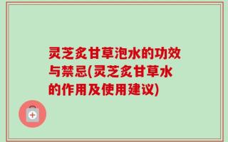 灵芝炙甘草泡水的功效与禁忌(灵芝炙甘草水的作用及使用建议)