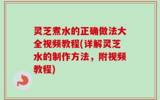 灵芝煮水的正确做法大全视频教程(详解灵芝水的制作方法，附视频教程)