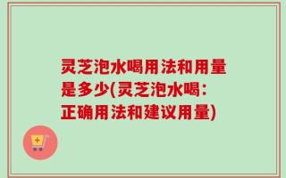 灵芝泡水喝用法和用量是多少(灵芝泡水喝：正确用法和建议用量)