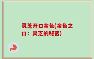 灵芝开口金色(金色之口：灵芝的秘密)