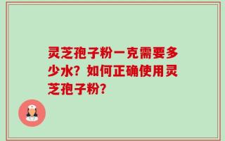 灵芝孢子粉一克需要多少水？如何正确使用灵芝孢子粉？