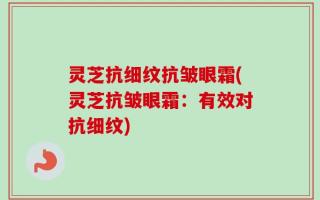 灵芝抗细纹抗皱眼霜(灵芝抗皱眼霜：有效对抗细纹)