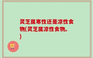 灵芝属寒性还是凉性食物(灵芝属凉性食物。)