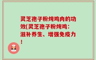 灵芝孢子粉炖鸡肉的功效(灵芝孢子粉炖鸡：滋补养生、增强免疫力！