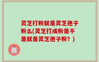 灵芝打粉就是灵芝孢子粉么(灵芝打成粉是不是就是灵芝孢子粉？)