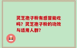 灵芝孢子粉有感冒能吃吗？灵芝孢子粉的功效与适用人群？