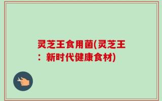 灵芝王食用菌(灵芝王：新时代健康食材)
