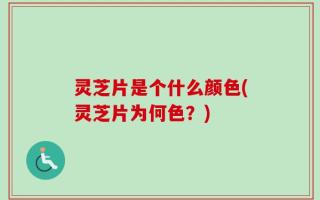 灵芝片是个什么颜色(灵芝片为何色？)