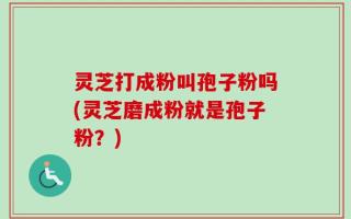 灵芝打成粉叫孢子粉吗(灵芝磨成粉就是孢子粉？)