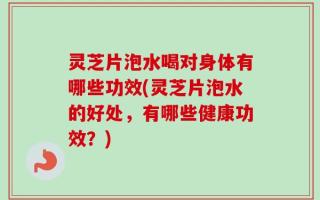 灵芝片泡水喝对身体有哪些功效(灵芝片泡水的好处，有哪些健康功效？)