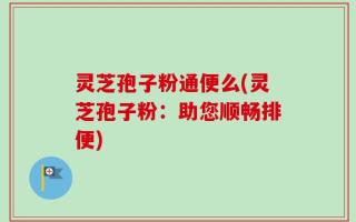 灵芝孢子粉通便么(灵芝孢子粉：助您顺畅排便)