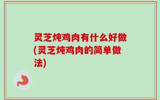 灵芝炖鸡肉有什么好做(灵芝炖鸡肉的简单做法)
