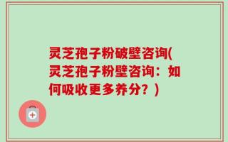 灵芝孢子粉破壁咨询(灵芝孢子粉壁咨询：如何吸收更多养分？)