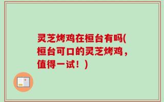 灵芝烤鸡在桓台有吗(桓台可口的灵芝烤鸡，值得一试！)