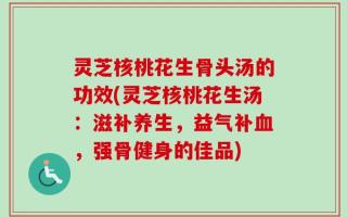 灵芝核桃花生骨头汤的功效(灵芝核桃花生汤：滋补养生，益气补血，强骨健身的佳品)