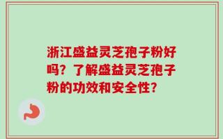 浙江盛益灵芝孢子粉好吗？了解盛益灵芝孢子粉的功效和安全性？