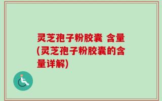 灵芝孢子粉胶囊 含量(灵芝孢子粉胶囊的含量详解)