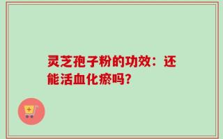 灵芝孢子粉的功效：还能活血化瘀吗？