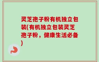 灵芝孢子粉有机独立包装(有机独立包装灵芝孢子粉，健康生活必备)