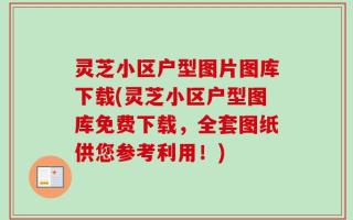 灵芝小区户型图片图库下载(灵芝小区户型图库免费下载，全套图纸供您参考利用！)