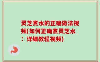 灵芝煮水的正确做法视频(如何正确煮灵芝水：详细教程视频)
