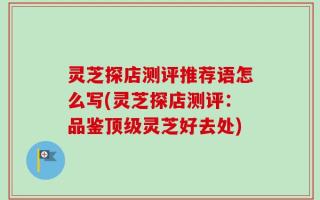 灵芝探店测评推荐语怎么写(灵芝探店测评：品鉴顶级灵芝好去处)