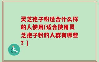 灵芝孢子粉适合什么样的人使用(适合使用灵芝孢子粉的人群有哪些？)