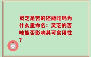 灵芝是苦的还能吃吗为什么重命名：灵芝的苦味能否影响其可食用性？