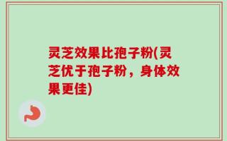 灵芝效果比孢子粉(灵芝优于孢子粉，身体效果更佳)
