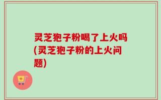 灵芝狍子粉喝了上火吗(灵芝狍子粉的上火问题)