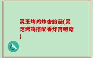 灵芝烤鸡炸杏鲍菇(灵芝烤鸡搭配香炸杏鲍菇)