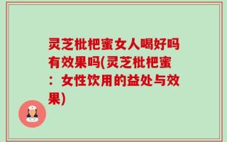 灵芝枇杷蜜女人喝好吗有效果吗(灵芝枇杷蜜：女性饮用的益处与效果)