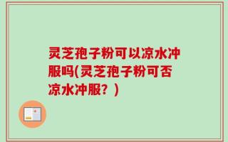 灵芝孢子粉可以凉水冲服吗(灵芝孢子粉可否凉水冲服？)