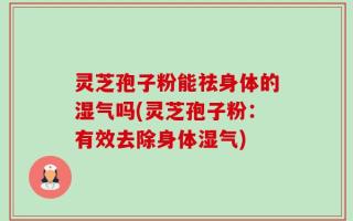 灵芝孢子粉能祛身体的湿气吗(灵芝孢子粉：有效去除身体湿气)