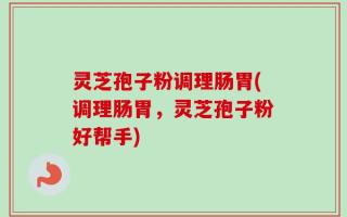 灵芝孢子粉调理肠胃(调理肠胃，灵芝孢子粉好帮手)