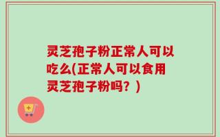 灵芝孢子粉正常人可以吃么(正常人可以食用灵芝孢子粉吗？)