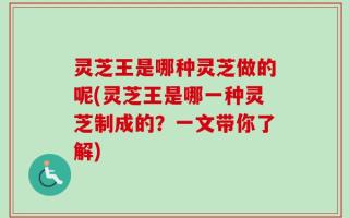 灵芝王是哪种灵芝做的呢(灵芝王是哪一种灵芝制成的？一文带你了解)