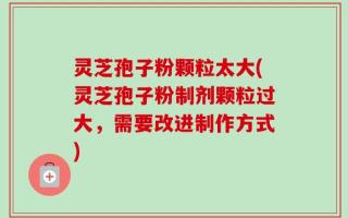 灵芝孢子粉颗粒太大(灵芝孢子粉制剂颗粒过大，需要改进制作方式)
