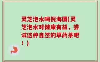 灵芝泡水喝倪海厦(灵芝泡水对健康有益，尝试这种自然的草药茶吧！)