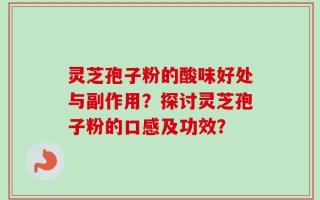灵芝孢子粉的酸味好处与副作用？探讨灵芝孢子粉的口感及功效？