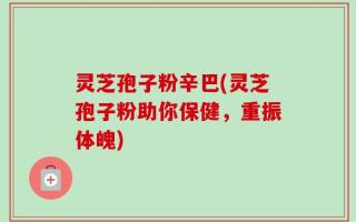 灵芝孢子粉辛巴(灵芝孢子粉助你保健，重振体魄)