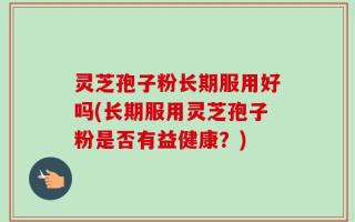 灵芝孢子粉长期服用好吗(长期服用灵芝孢子粉是否有益健康？)