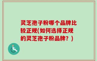 灵芝孢子粉哪个品牌比较正规(如何选择正规的灵芝孢子粉品牌？)