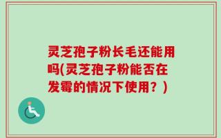 灵芝孢子粉长毛还能用吗(灵芝孢子粉能否在发霉的情况下使用？)