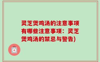 灵芝煲鸡汤的注意事项有哪些注意事项：灵芝煲鸡汤的禁忌与警告)