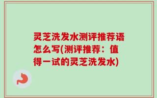 灵芝洗发水测评推荐语怎么写(测评推荐：值得一试的灵芝洗发水)