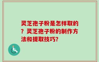 灵芝孢子粉是怎样取的？灵芝孢子粉的制作方法和提取技巧？