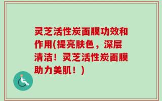 灵芝活性炭面膜功效和作用(提亮肤色，深层清洁！灵芝活性炭面膜助力美肌！)