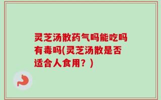 灵芝汤散药气吗能吃吗有毒吗(灵芝汤散是否适合人食用？)