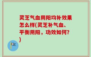 灵芝气血阴阳均补效果怎么样(灵芝补气血、平衡阴阳，功效如何？)